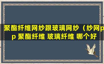 聚酯纤维网纱跟玻璃网纱（纱网pp 聚酯纤维 玻璃纤维 哪个好）